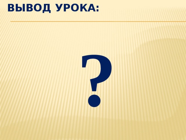 Вывод урока: ? 