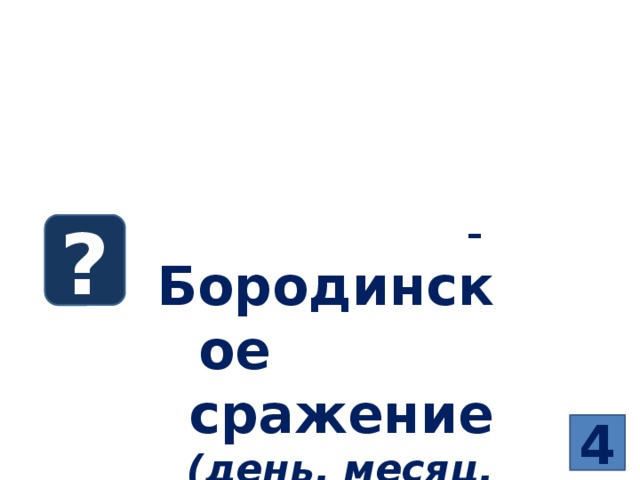 Хронологический диктант  Тема 10.1. Внутренняя и внешняя политика России в начале XIXвека   – Бородинское сражение (день, месяц, год) ? 4 