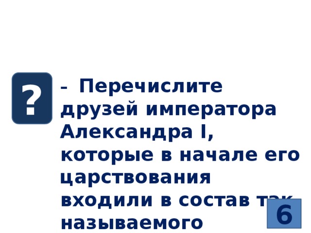 Хронологический диктант  Тема 10.1. Внутренняя и внешняя политика России в начале XIXвека   – Перечислите друзей императора Александра I, которые в начале его царствования входили в состав так называемого Негласного комитета ? 6 
