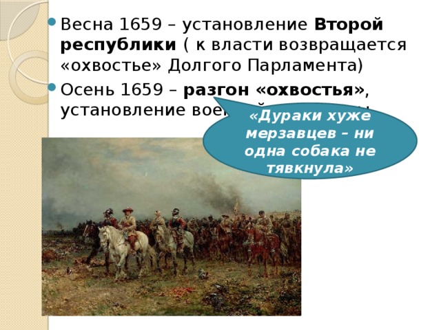 Весна 1659 – установление Второй республики ( к власти возвращается «охвостье» Долгого Парламента) Осень 1659 – разгон «охвостья» ,  установление военной диктатуры «Дураки хуже мерзавцев – ни одна собака не тявкнула» 