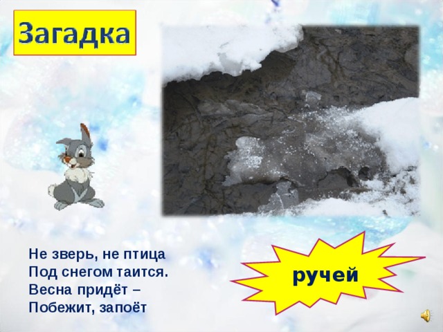 Не зверь, не птица Под снегом таится. Весна придёт – Побежит, запоёт ручей 