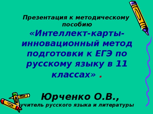  Презентация к методическому пособию  «Интеллект-карты- инновационный метод подготовки к ЕГЭ по русскому языку в 11 классах» .    Юрченко О.В.,  учитель русского языка и литературы 