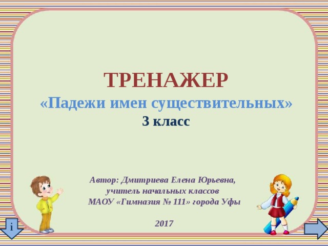 ТРЕНАЖЕР «Падежи имен существительных» 3 класс Автор: Дмитриева Елена Юрьевна, учитель начальных классов МАОУ «Гимназия № 111» города Уфы  2017 i