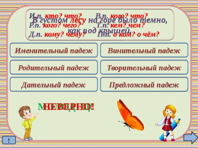 В густом лесу на горе было темно, как под крышей. И.п. кто? что? В.п. кого? что? Р.п. кого? чего? Т.п. кем? чем? Д.п. кому? чему? П.п. о ком? о чём? Именительный падеж Винительный падеж Родительный падеж Творительный падеж Дательный падеж Предложный падеж  МОЛОДЕЦ! НЕВЕРНО! !