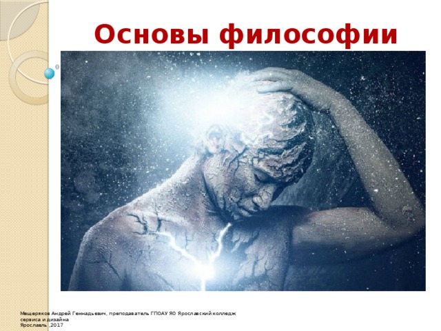 Основы философии Мещеряков Андрей Геннадьевич, преподаватель ГПОАУ ЯО Ярославский колледж сервиса и дизайна Ярославль ,2017 
