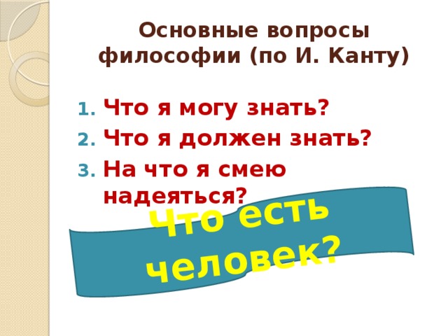 Что есть человек? Основные вопросы философии (по И. Канту) Что я могу знать? Что я должен знать? На что я смею надеяться?  