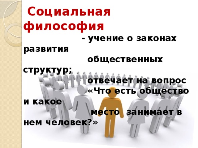  Социальная философия   - учение о законах развития  общественных структур;  отвечает на вопрос  «Что есть общество и какое  место занимает в нем человек?» 