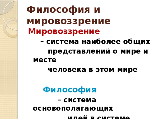 Философия и мировоззрение Мировоззрение  – система наиболее общих  представлений о мире и месте  человека в этом мире   Философия  – система основополагающих  идей в системе мировоззрения 