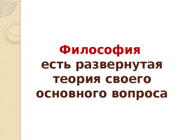 Философия  есть развернутая теория своего основного вопроса 