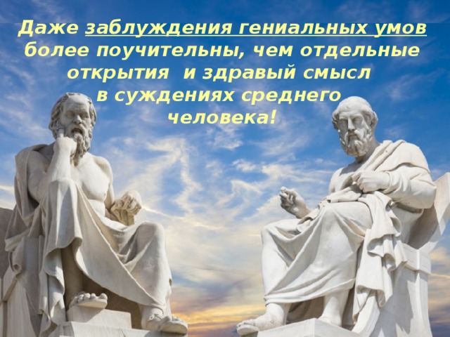 Даже заблуждения гениальных умов более поучительны, чем отдельные открытия и здравый смысл в суждениях среднего человека! 