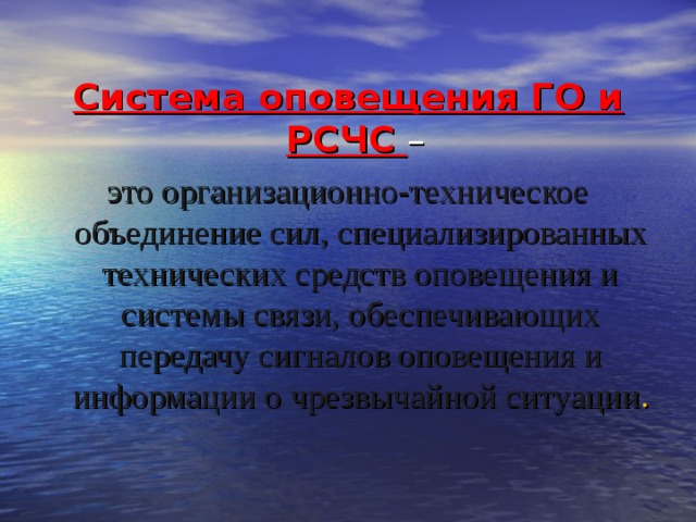 Система оповещения ГО и РСЧС  –  это организационно-техническое объединение сил, специализированных технических средств оповещения и системы связи, обеспечивающих передачу сигналов оповещения и информации о чрезвычайной ситуации . 