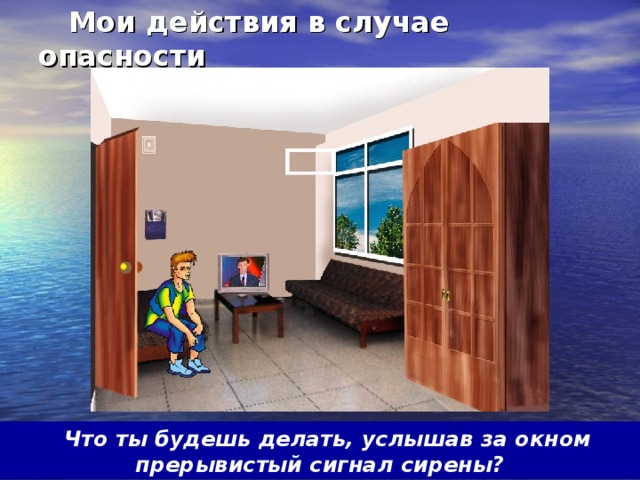  Мои действия в случае опасности  Что ты будешь делать, услышав за окном прерывистый сигнал сирены? 