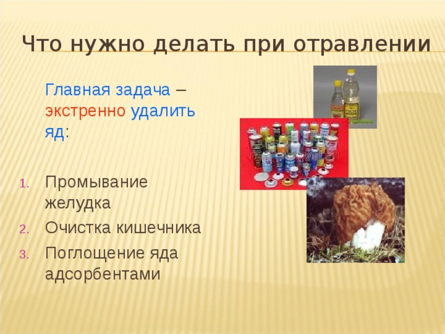 Что нужно делать при отравлении  Главная задача – экстренно  удалить яд : Промывание желудка Очистка кишечника Поглощение яда адсорбентами  