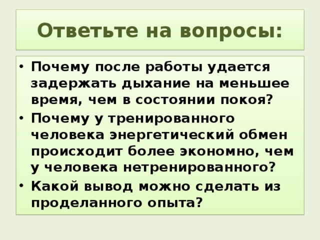 Ответьте на вопросы: Почему после работы удается задержать дыхание на меньшее время, чем в состоянии покоя? Почему у тренированного человека энергетический обмен происходит более экономно, чем у человека нетренированного? Какой вывод можно сделать из проделанного опыта? 