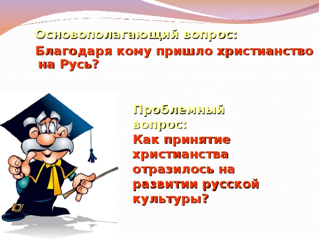 ? Основополагающий вопрос:  Благодаря кому пришло христианство на Русь? Проблемный вопрос:  Как принятие христианства отразилось на развитии русской культуры?