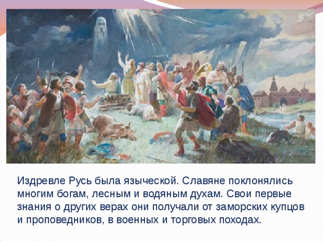 Издревле Русь была языческой. Славяне поклонялись многим богам, лесным и водяным духам. Свои первые знания о других верах они получали от заморских купцов и проповедников, в военных и торговых походах.