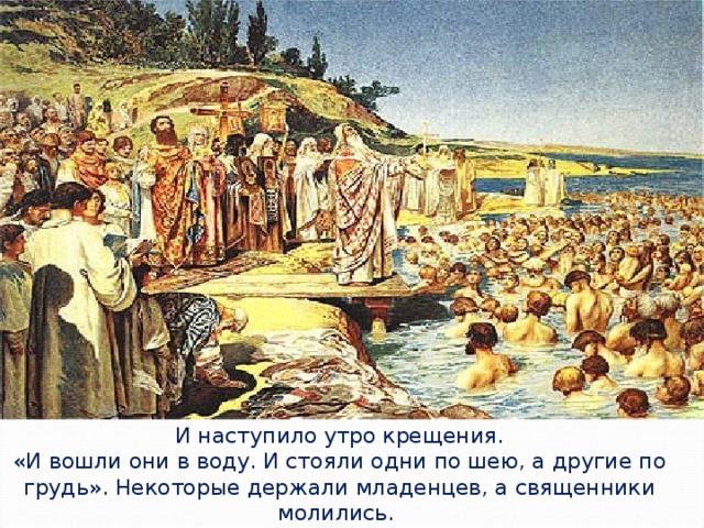 И наступило утро крещения. «И вошли они в воду. И стояли одни по шею, а другие по грудь». Некоторые держали младенцев, а священники молились.  Был август 988 года.
