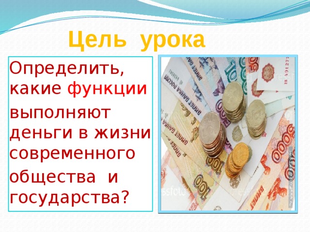 Цель урока Определить, какие функции выполняют деньги в жизни современного общества и государства?