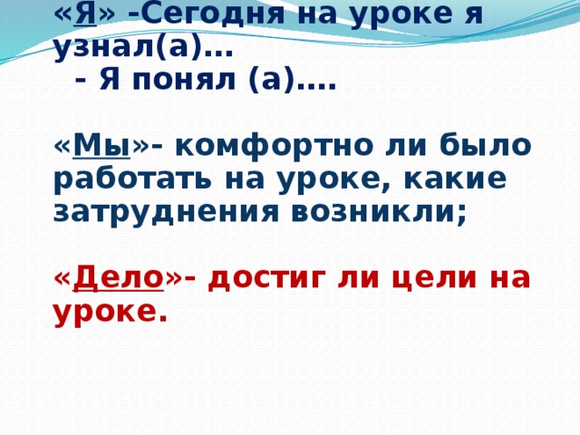 « Я » -Сегодня на уроке я узнал(а)…  - Я понял (а)….    « Мы »- комфортно ли было работать на уроке, какие затруднения возникли;    « Дело »- достиг ли цели на уроке.