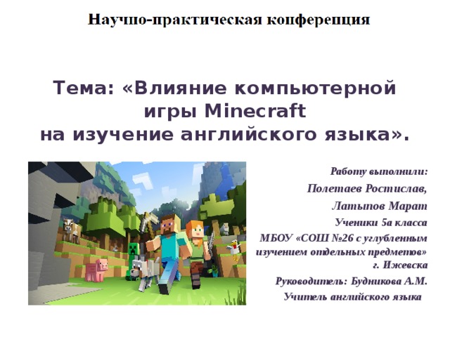 Тема: «Влияние компьютерной игры Minecraft  на изучение английского языка».   Работу выполнили: Полетаев Ростислав, Латыпов Марат Ученики 5а класса МБОУ «СОШ №26 с углубленным изучением отдельных предметов» г. Ижевска Руководитель: Будникова А.М. Учитель английского языка 