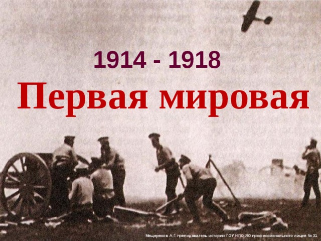 1914 - 1918 Первая мировая Мещеряков А.Г. преподаватель истории ГОУ НПО ЯО профессионального лицея № 31 