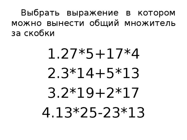 Выбрать выражение в котором можно вынести общий множитель за скобки 27*5+17*4 3*14+5*13 2*19+2*17 13*25-23*13 