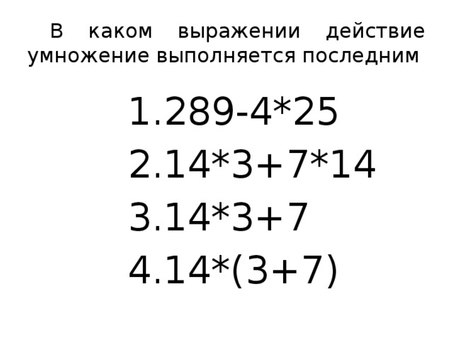 В каком выражении действие умножение выполняется последним 289-4*25 14*3+7*14 14*3+7 14*(3+7) 