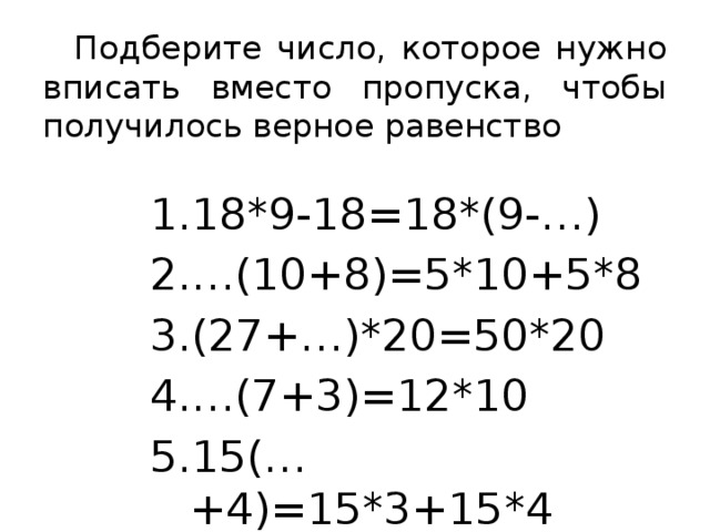 Подберите число, которое нужно вписать вместо пропуска, чтобы получилось верное равенство 18*9-18=18*(9-…) … (10+8)=5*10+5*8 (27+…)*20=50*20 … (7+3)=12*10 15(…+4)=15*3+15*4 