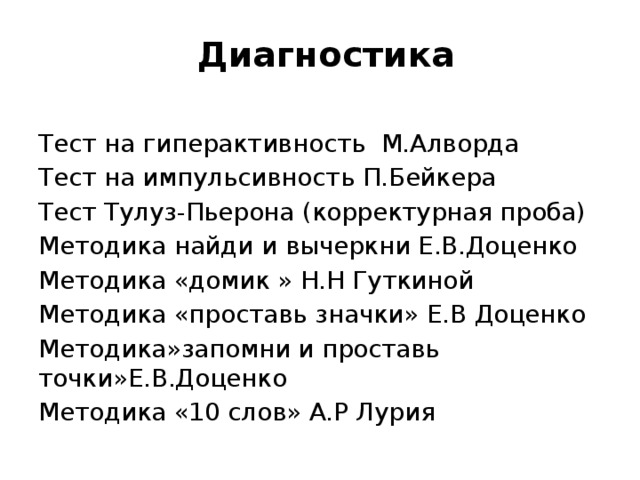  Диагностика  Тест на гиперактивность М.Алворда Тест на импульсивность П.Бейкера Тест Тулуз-Пьерона (корректурная проба) Методика найди и вычеркни Е.В.Доценко Методика «домик » Н.Н Гуткиной Методика «проставь значки» Е.В Доценко Методика»запомни и проставь точки»Е.В.Доценко Методика «10 слов» А.Р Лурия 