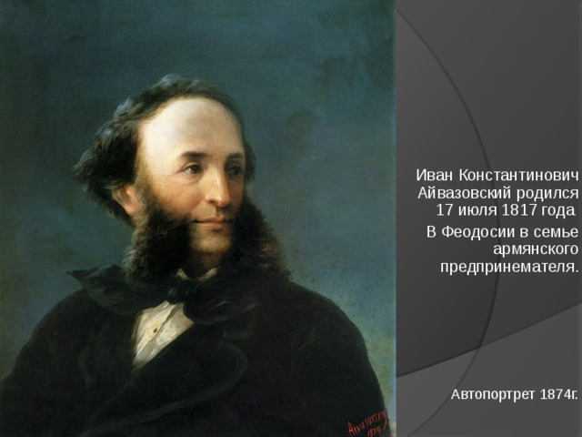 Иван Константинович Айвазовский родился 17 июля 1817 года В Феодосии в семье армянского предпринемателя. Автопортрет 1874г.  