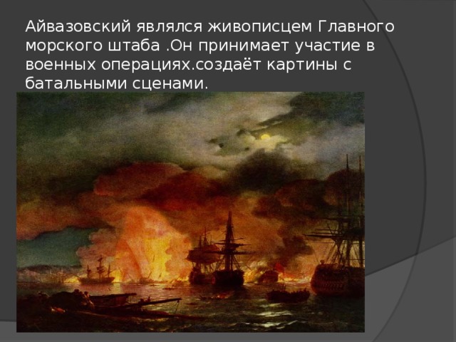 Айвазовский являлся живописцем Главного морского штаба .Он принимает участие в военных операциях.создаёт картины с батальными сценами.  “Чесменский бой” 1848г  