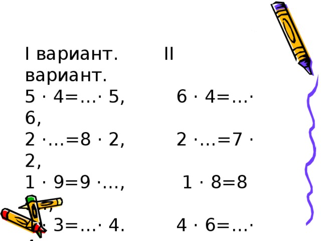 I вариант. II вариант.  5 · 4=…· 5, 6 · 4=…· 6,  2 ·…=8 · 2, 2 ·…=7 · 2,  1 · 9=9 ·…, 1 · 8=8 ·…,  4 · 3=…· 4. 4 · 6=…· 4.    