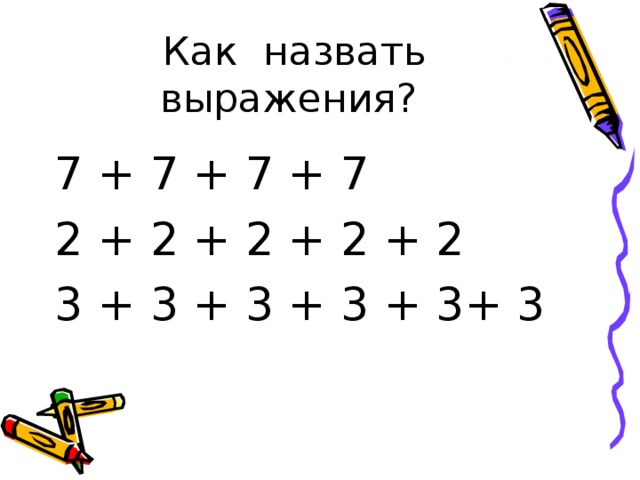  Как  назвать выражения? 7 + 7 + 7 + 7 2 + 2 + 2 + 2 + 2 3 + 3 + 3 + 3 + 3+ 3 