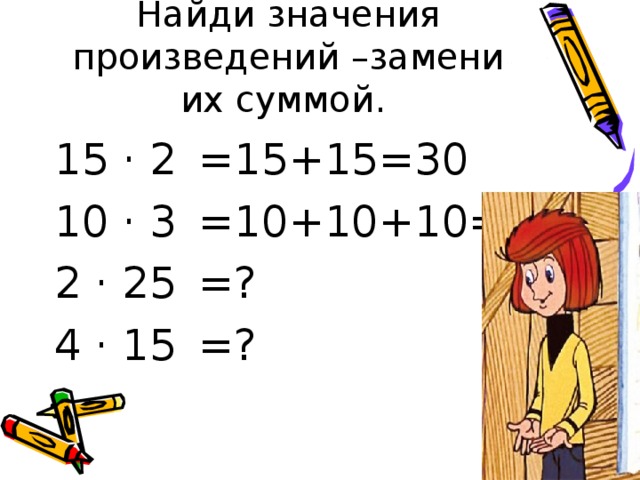 Найди значения произведений –замени их суммой. 15 · 2 10 · 3 2 · 25 4 · 15 =15+15=30 =10+10+10=30 =? =? 
