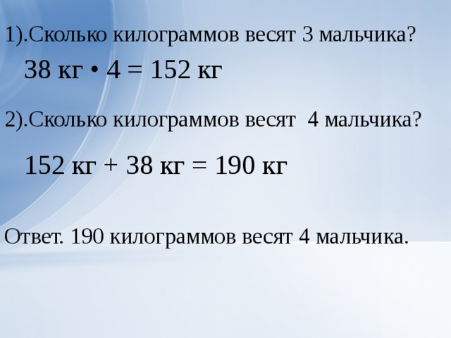 1).Сколько килограммов весят 3 мальчика? 38 кг • 4 = 152 кг 2).Сколько килограммов весят 4 мальчика?  152 кг + 38 кг = 190 кг Ответ. 190 килограммов весят 4 мальчика.  