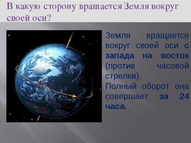 Земля вращается вокруг своей оси с запада на восток (против часовой стрелки). Полный оборот она совершает за 24 часа. 