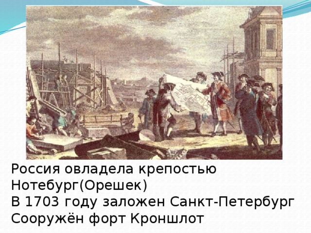 Россия овладела крепостью Нотебург(Орешек) В 1703 году заложен Санкт-Петербург Сооружён форт Кроншлот 