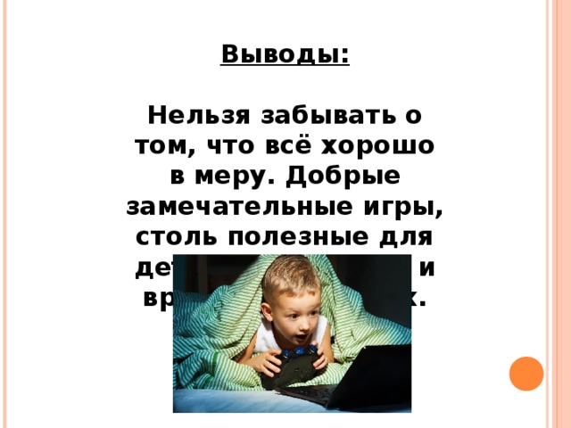 Выводы:  Нельзя забывать о том, что всё хорошо в меру. Добрые замечательные игры, столь полезные для детей, могут стать и вредными для них.  