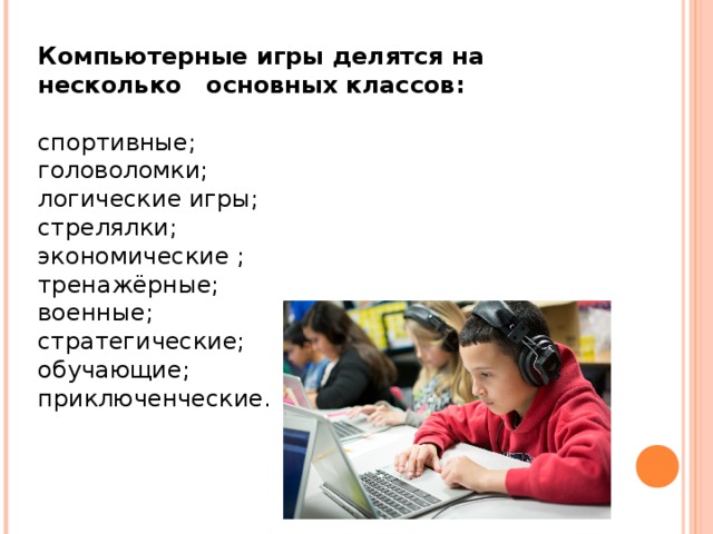 Компьютерные игры делятся на несколько основных классов:  спортивные;  головоломки;  логические игры;  стрелялки;  экономические ;  тренажёрные;  военные;  стратегические;  обучающие;  приключенческие.   