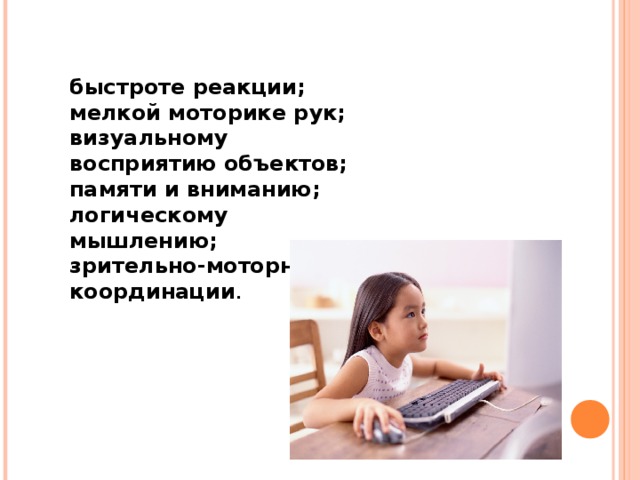   быстроте реакции; мелкой моторике рук; визуальному восприятию объектов; памяти и вниманию; логическому мышлению; зрительно-моторной координации . 