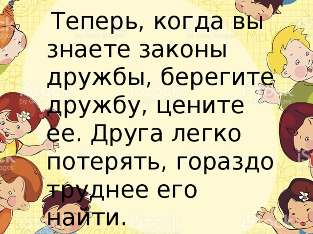  Теперь, когда вы знаете законы дружбы, берегите дружбу, цените ее. Друга легко потерять, гораздо труднее его найти. 
