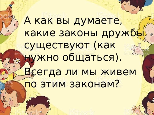А как вы думаете, какие законы дружбы существуют (как нужно общаться). Всегда ли мы живем по этим законам? 