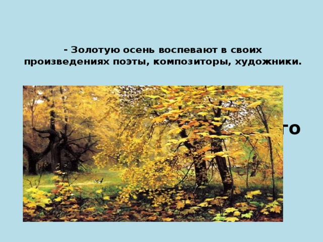 - Золотую осень воспевают в своих произведениях поэты, композиторы, художники.