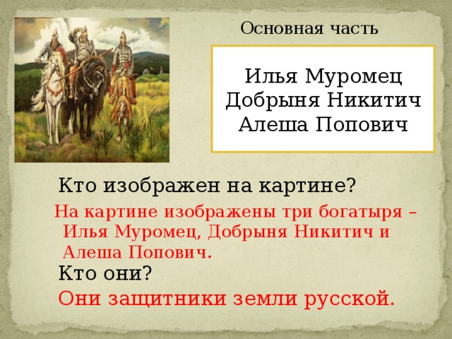 Основная часть Илья Муромец Добрыня Никитич Алеша Попович Кто изображен на картине? На картине изображены три богатыря – Илья Муромец, Добрыня Никитич и Алеша Попович. Кто они? Они защитники земли русской.