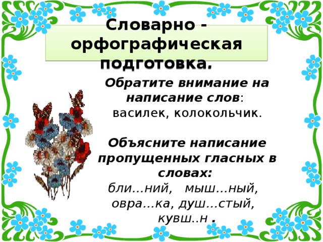 Словарно - орфографическая подготовка . Обратите внимание на написание слов : василек, колокольчик. Объясните написание пропущенных гласных в словах:   бли…ний, мыш…ный, овра…ка, душ…стый, кувш..н  .