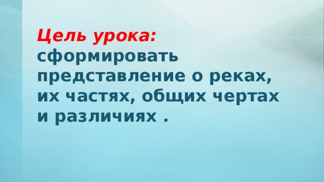  Цель урока:  сформировать представление о реках, их частях, общих чертах и различиях .   