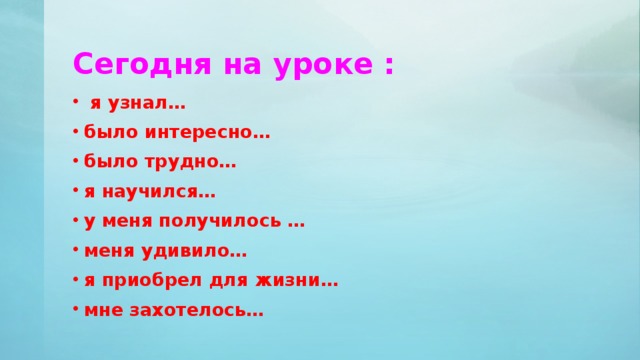 Сегодня на уроке :  я узнал… было интересно… было трудно… я научился… у меня получилось … меня удивило… я приобрел для жизни… мне захотелось… 