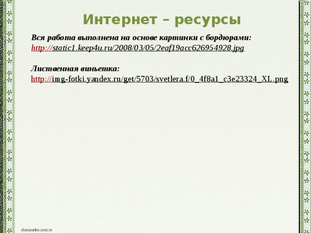 Интернет – ресурсы Вся работа выполнена на основе картинки с бордюрами: http:// static1.keep4u.ru/2008/03/05/2eaf19acc626954928.jpg   Лиственная виньетка: http:// img-fotki.yandex.ru/get/5703/svetlera.f/0_4f8a1_c3e23324_XL.png  