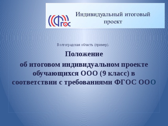 Волгоградская область (пример).  Положение об итоговом индивидуальном проекте обучающихся ООО (9 класс) в соответствии с требованиями ФГОС ОО О  