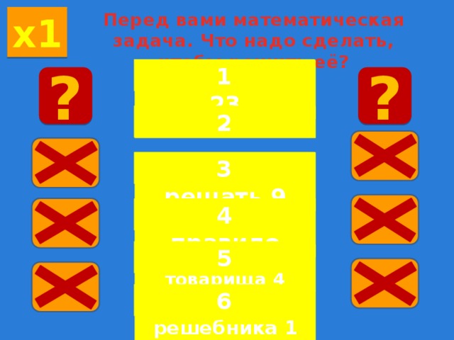 Перед вами математическая задача. Что надо сделать, чтобы решить её? х1 1 Прочитать 23 ? ? 2 Подумать 14 3 Уметь решать 9 Знать правило 4 5 Списать у товарища 4 6 Сдуть с решебника 1 